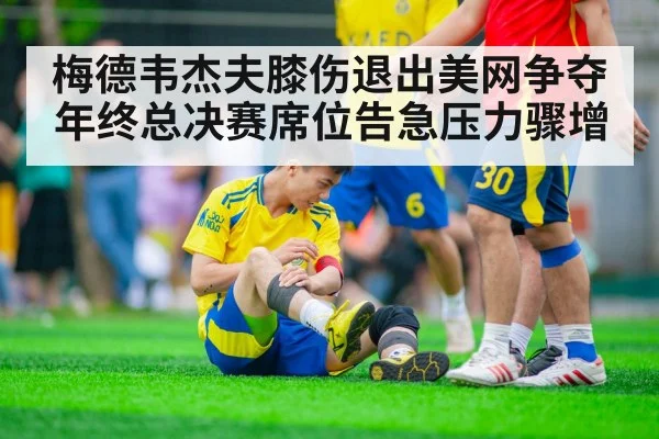 梅德韦杰夫膝伤退出美网争夺年终总决赛席位告急压力骤增