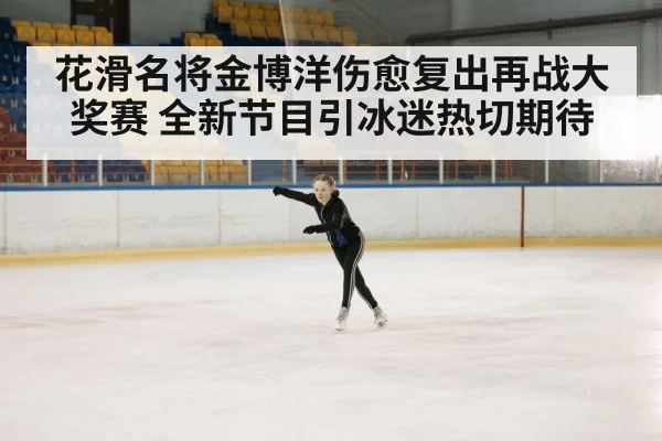 花滑名将金博洋伤愈复出再战大奖赛 全新节目引冰迷热切期待
