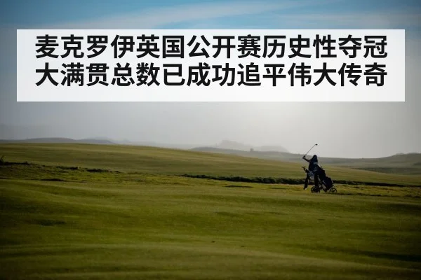 麦克罗伊英国公开赛历史性夺冠大满贯总数已成功追平伟大传奇