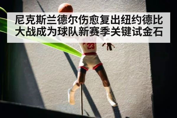 尼克斯兰德尔伤愈复出纽约德比大战成为球队新赛季关键试金石