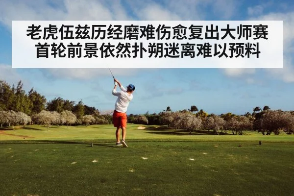 老虎伍兹历经磨难伤愈复出大师赛首轮前景依然扑朔迷离难以预料