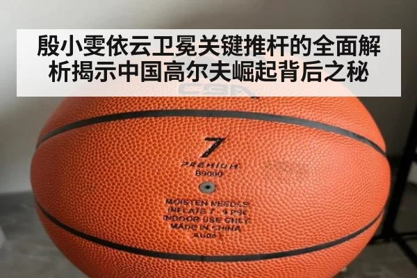 殷小雯依云卫冕关键推杆的全面解析揭示中国高尔夫崛起背后之秘